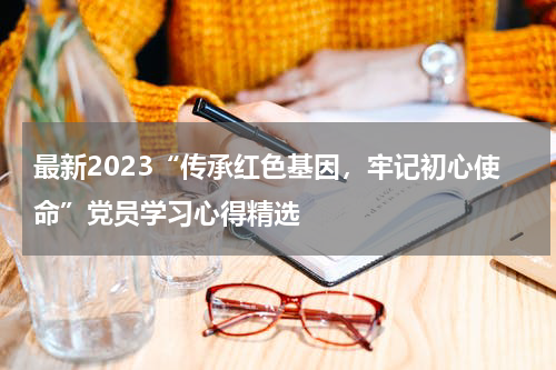 最新2023“传承红色基因，牢记初心使命”党员学习心得精选