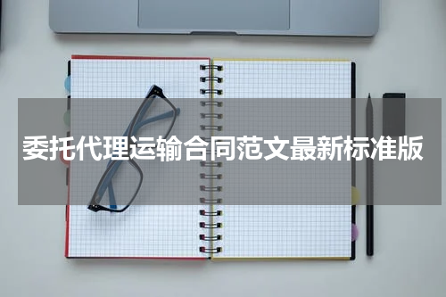 委托代理运输合同范文最新标准版