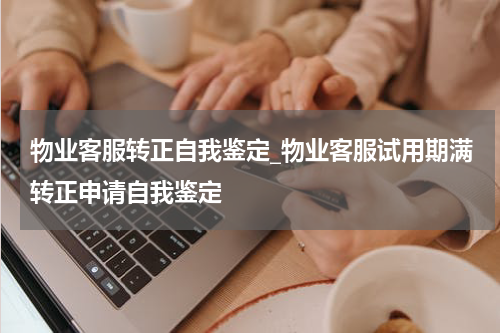 物业客服转正自我鉴定_物业客服试用期满转正申请自我鉴定