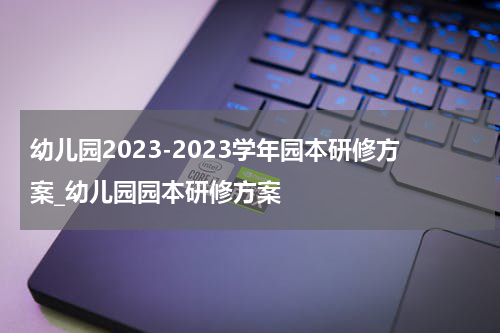 幼儿园2023-2023学年园本研修方案_幼儿园园本研修方案
