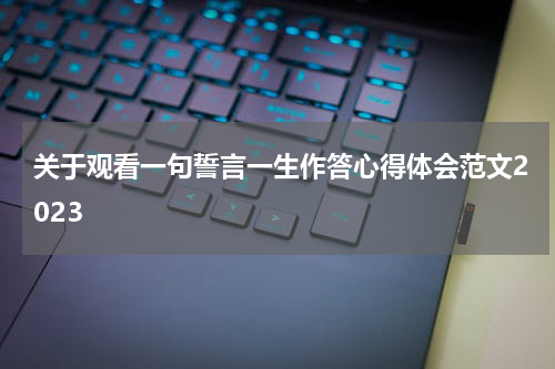 关于观看一句誓言一生作答心得体会范文2023