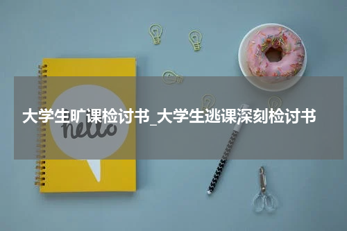 大学生旷课检讨书_大学生逃课深刻检讨书