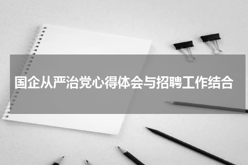 国企从严治党心得体会与招聘工作结合