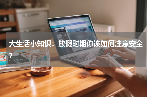 大生活小知识：放假时期你该如何注意安全？