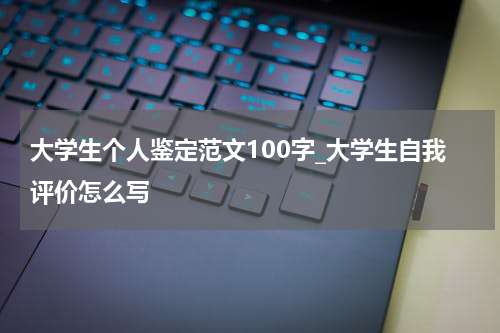 大学生个人鉴定范文100字_大学生自我评价怎么写