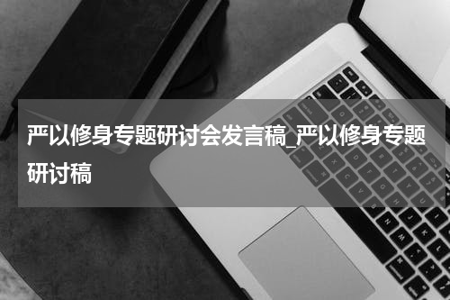 严以修身专题研讨会发言稿_严以修身专题研讨稿