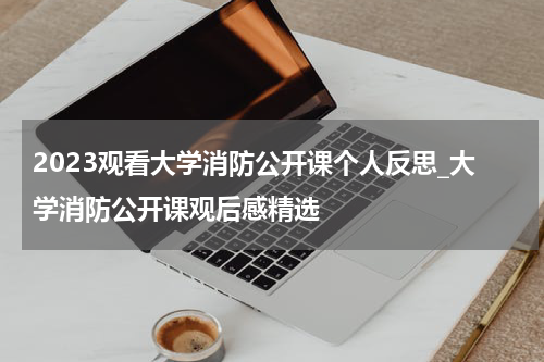 2023观看大学消防公开课个人反思_大学消防公开课观后感精选