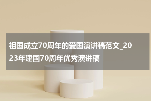 祖国成立70周年的爱国演讲稿范文_2023年建国70周年优秀演讲稿