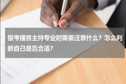报考播音主持专业时需要注意什么？怎么判断自己是否合适？