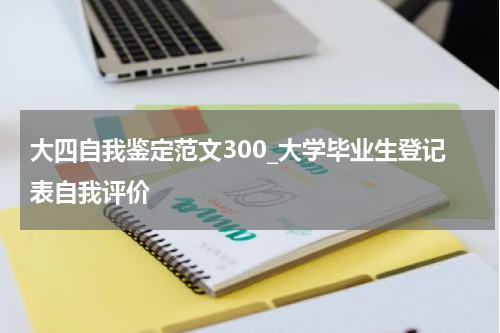 大四自我鉴定范文300_大学毕业生登记表自我评价