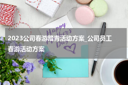 2023公司春游踏青活动方案_公司员工春游活动方案