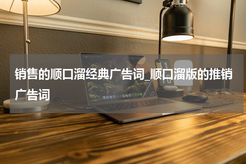 销售的顺口溜经典广告词_顺口溜版的推销广告词