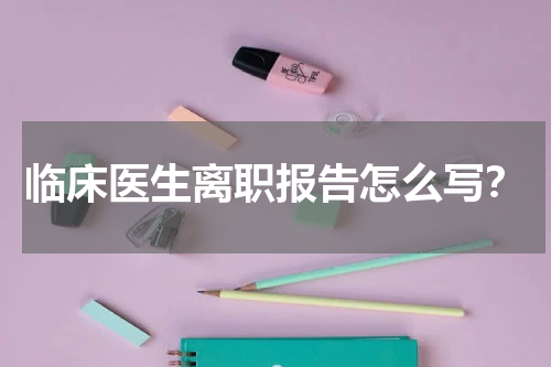 临床医生离职报告怎么写？