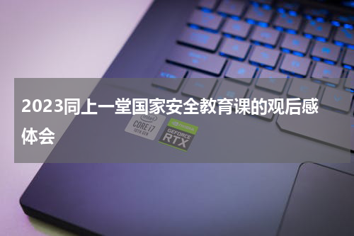 2023同上一堂国家安全教育课的观后感体会