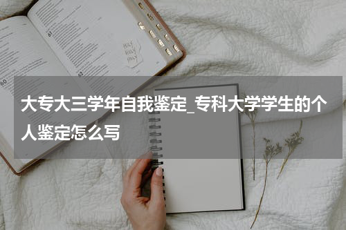 大专大三学年自我鉴定_专科大学学生的个人鉴定怎么写