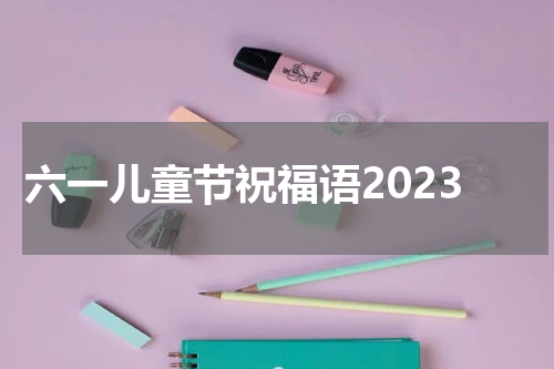 六一儿童节祝福语2023