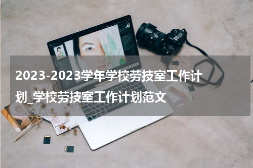 2023-2023学年学校劳技室工作计划_学校劳技室工作计划范文