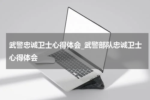 武警忠诚卫士心得体会_武警部队忠诚卫士心得体会