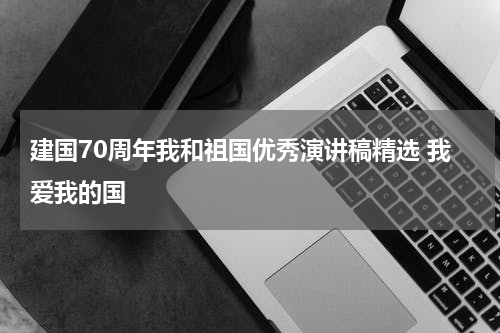 建国70周年我和祖国优秀演讲稿精选 我爱我的国