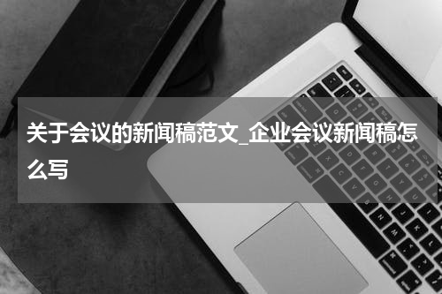 关于会议的新闻稿范文_企业会议新闻稿怎么写