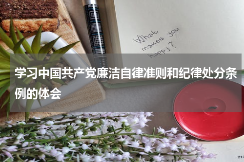 学习中国共产党廉洁自律准则和纪律处分条例的体会