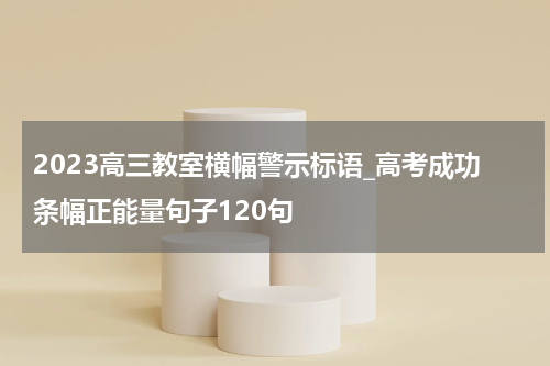 2023高三教室横幅警示标语_高考成功条幅正能量句子120句