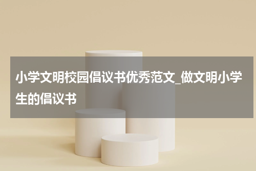 小学文明校园倡议书优秀范文_做文明小学生的倡议书