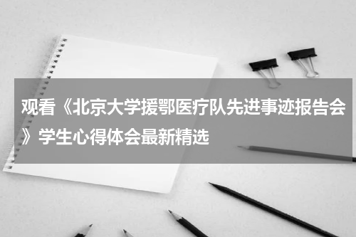 观看《北京大学援鄂医疗队先进事迹报告会》学生心得体会最新精选