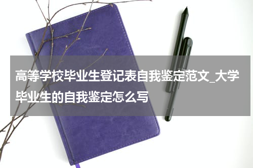 高等学校毕业生登记表自我鉴定范文_大学毕业生的自我鉴定怎么写