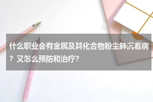 什么职业会有金属及其化合物粉尘肺沉着病？又怎么预防和治疗？