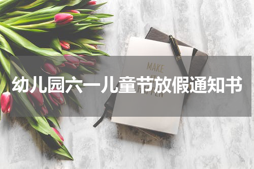 幼儿园六一儿童节放假通知书
