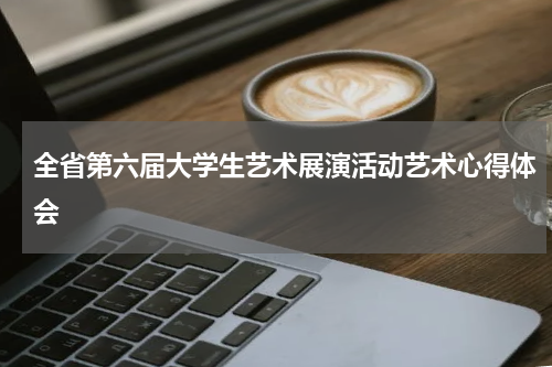 全省第六届大学生艺术展演活动艺术心得体会