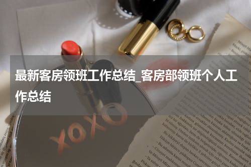 最新客房领班工作总结_客房部领班个人工作总结