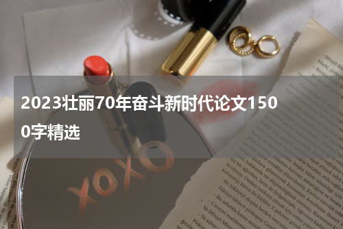 2023壮丽70年奋斗新时代论文1500字精选