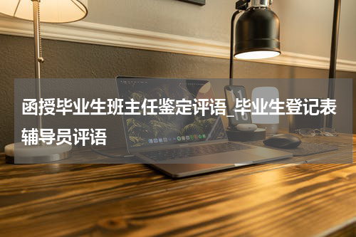 函授毕业生班主任鉴定评语_毕业生登记表辅导员评语