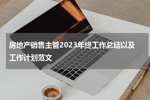 房地产销售主管2023年终工作总结以及工作计划范文
