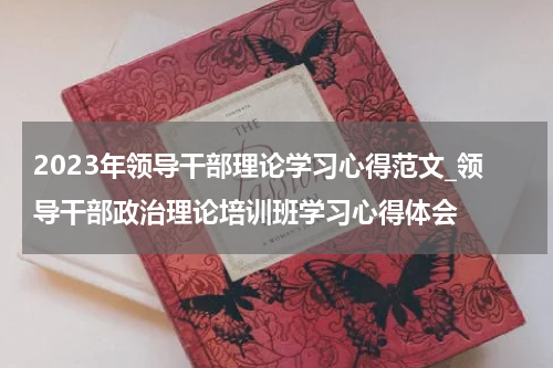 2023年领导干部理论学习心得范文_领导干部政治理论培训班学习心得体会