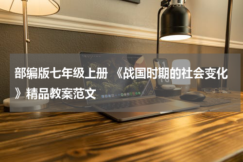 部编版七年级上册 《战国时期的社会变化》精品教案范文