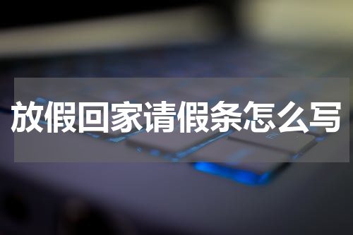 放假回家请假条怎么写