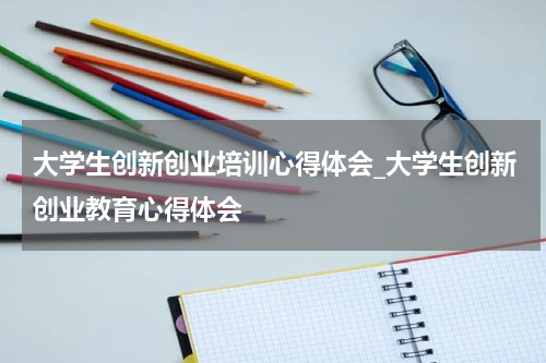 大学生创新创业培训心得体会_大学生创新创业教育心得体会