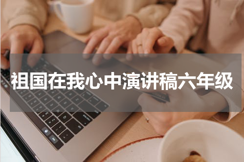 祖国在我心中演讲稿六年级