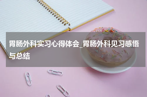 胃肠外科实习心得体会_胃肠外科见习感悟与总结