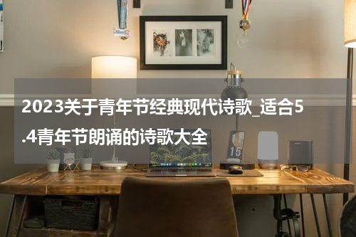 2023关于青年节经典现代诗歌_适合5.4青年节朗诵的诗歌大全