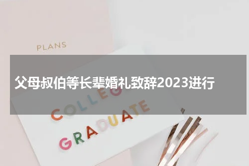 父母叔伯等长辈婚礼致辞2023进行