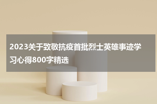 2023关于致敬抗疫首批烈士英雄事迹学习心得800字精选