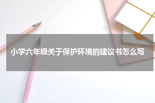 小学六年级关于保护环境的建议书怎么写