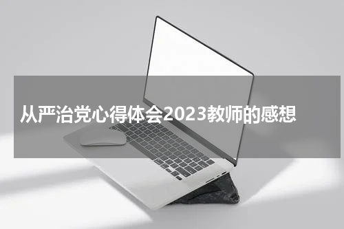 从严治党心得体会2023教师的感想