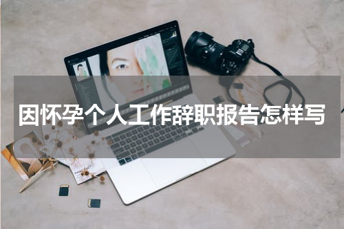 因怀孕个人工作辞职报告怎样写