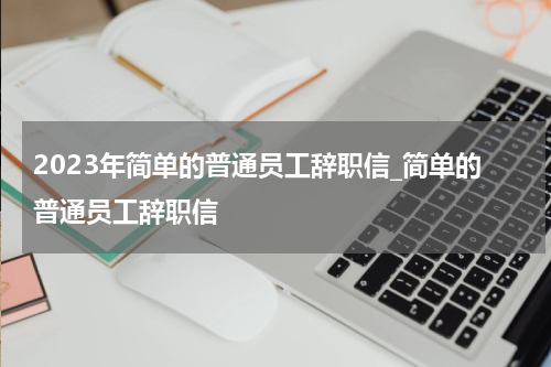 2023年简单的普通员工辞职信_简单的普通员工辞职信