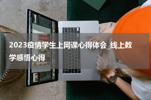 2023疫情学生上网课心得体会_线上教学感悟心得